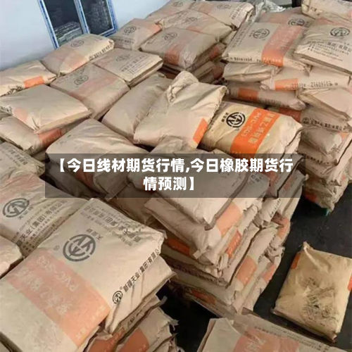 【今日线材期货行情,今日橡胶期货行情预测】-第3张图片