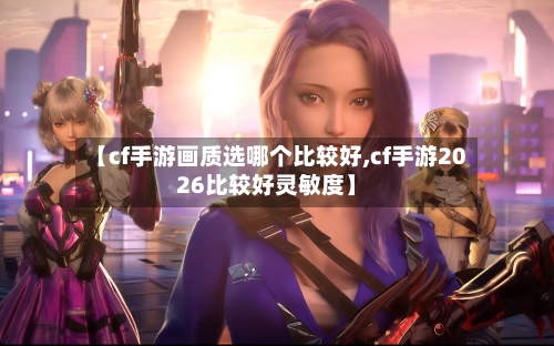 【cf手游画质选哪个比较好,cf手游2026比较好灵敏度】