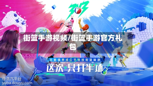 街篮手游视频/街篮手游官方礼包-第2张图片