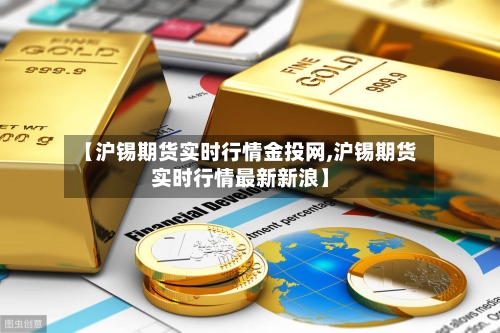 【沪锡期货实时行情金投网,沪锡期货实时行情最新新浪】