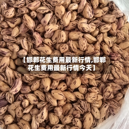 【邯郸花生费用最新行情,邯郸花生费用最新行情今天】