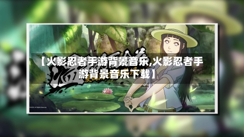 【火影忍者手游背景音乐,火影忍者手游背景音乐下载】-第2张图片