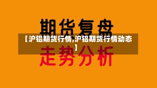【沪铝期货行情,沪铝期货行情动态】