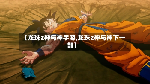 【龙珠z神与神手游,龙珠z神与神下一部】-第2张图片