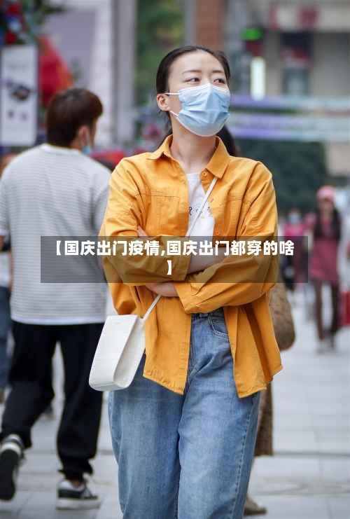 【国庆出门疫情,国庆出门都穿的啥】-第2张图片