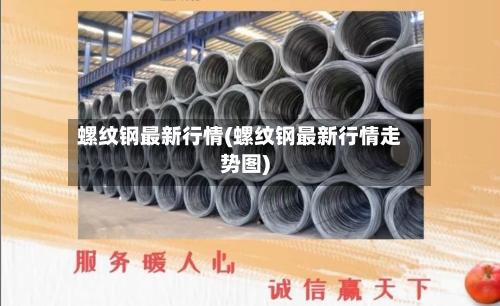 螺纹钢最新行情(螺纹钢最新行情走势图)-第2张图片