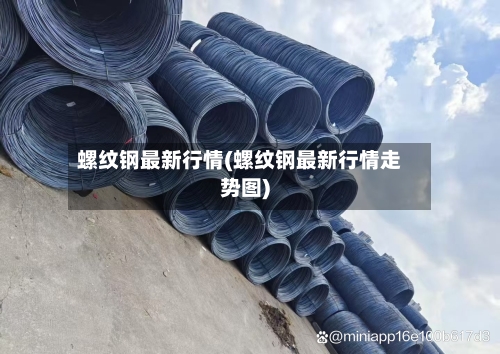 螺纹钢最新行情(螺纹钢最新行情走势图)