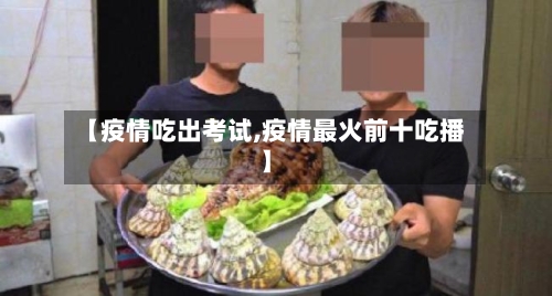 【疫情吃出考试,疫情最火前十吃播】