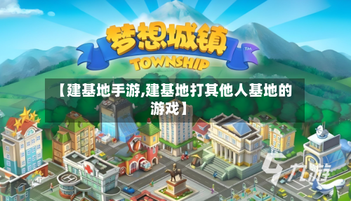 【建基地手游,建基地打其他人基地的游戏】