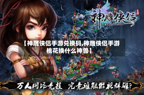 【神雕侠侣手游兑换码,神雕侠侣手游桃花换什么神兽】