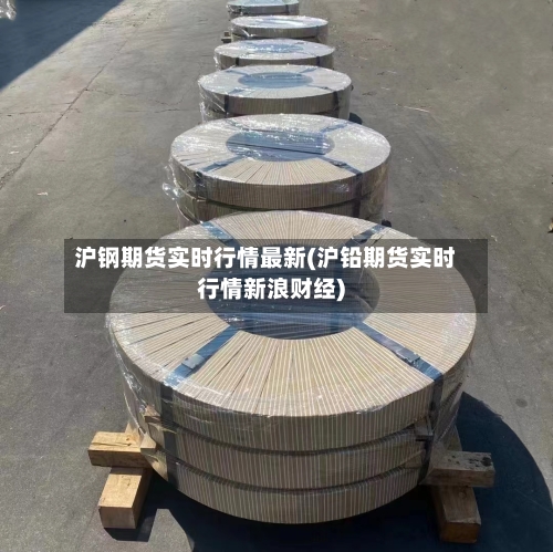 沪钢期货实时行情最新(沪铅期货实时行情新浪财经)-第2张图片