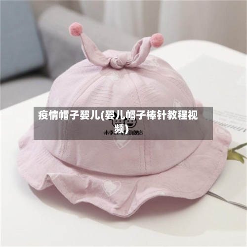 疫情帽子婴儿(婴儿帽子棒针教程视频)