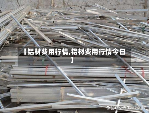 【铝材费用行情,铝材费用行情今日】
