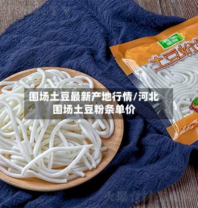 围场土豆最新产地行情/河北围场土豆粉条单价-第3张图片