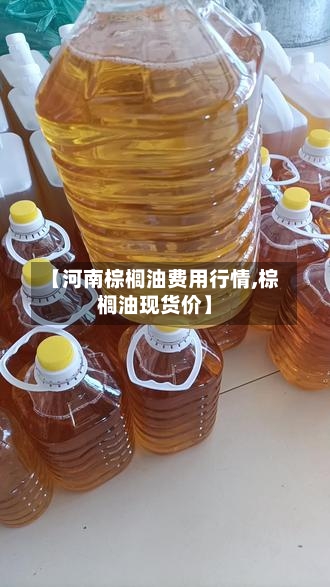 【河南棕榈油费用行情,棕榈油现货价】