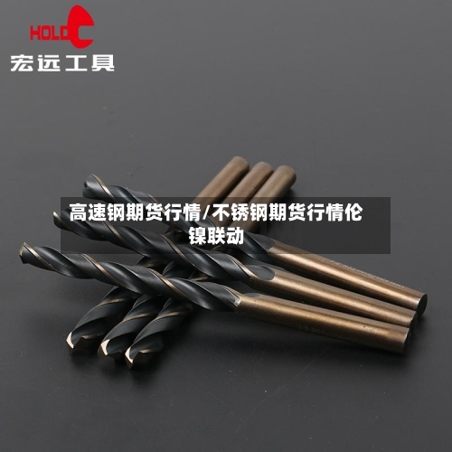 高速钢期货行情/不锈钢期货行情伦镍联动-第2张图片