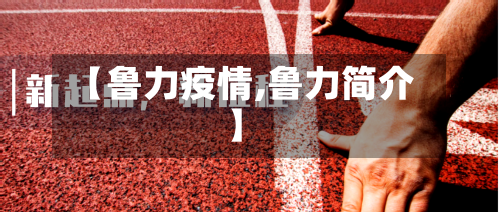 【鲁力疫情,鲁力简介】