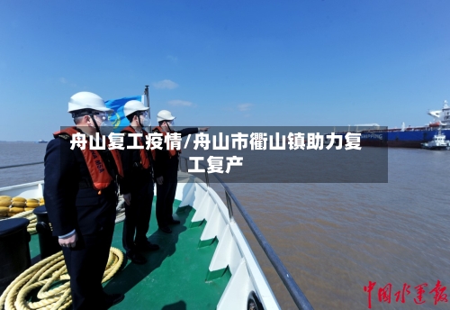 舟山复工疫情/舟山市衢山镇助力复工复产-第2张图片