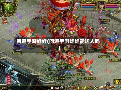 问道手游娃娃(问道手游娃娃能送人吗)