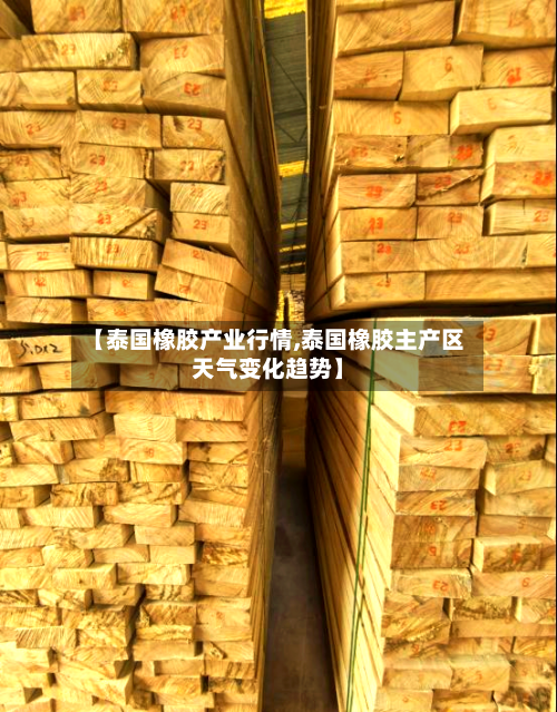 【泰国橡胶产业行情,泰国橡胶主产区天气变化趋势】