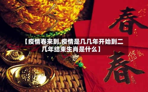 【疫情春来到,疫情是几几年开始到二几年结束生肖是什么】-第3张图片