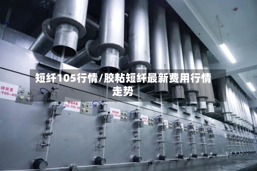 短纤105行情/胶粘短纤最新费用行情走势-第2张图片