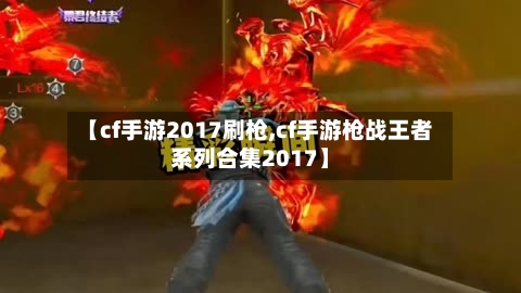【cf手游2017刷枪,cf手游枪战王者系列合集2017】-第2张图片