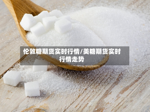 伦敦糖期货实时行情/美糖期货实时行情走势-第2张图片