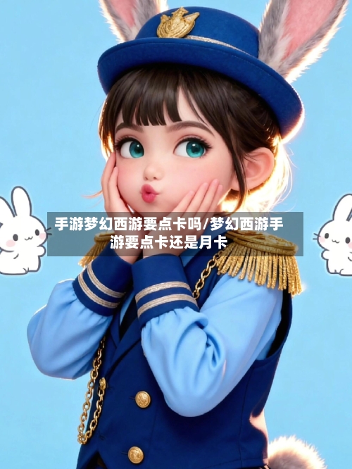 手游梦幻西游要点卡吗/梦幻西游手游要点卡还是月卡-第2张图片
