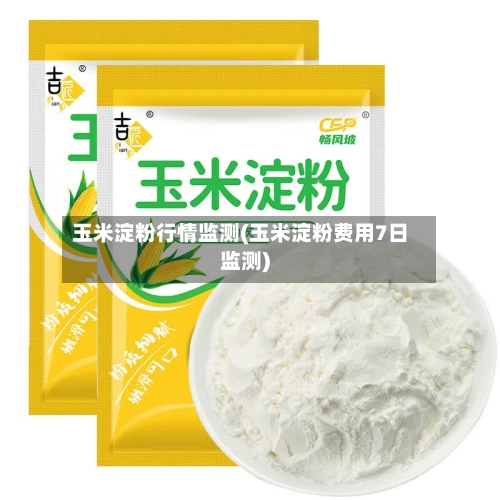玉米淀粉行情监测(玉米淀粉费用7日监测)