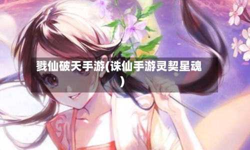 戮仙破天手游(诛仙手游灵契星魂)-第2张图片