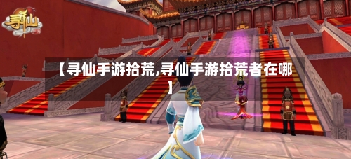 【寻仙手游拾荒,寻仙手游拾荒者在哪】-第2张图片