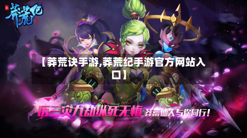 【莽荒诀手游,莽荒纪手游官方网站入口】