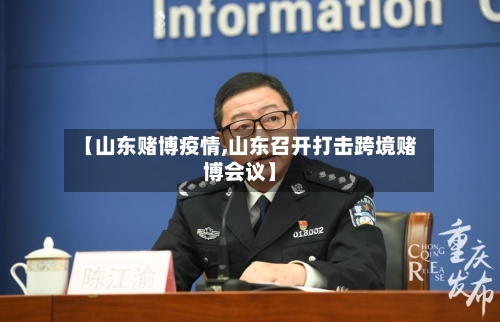 【山东赌博疫情,山东召开打击跨境赌博会议】-第2张图片