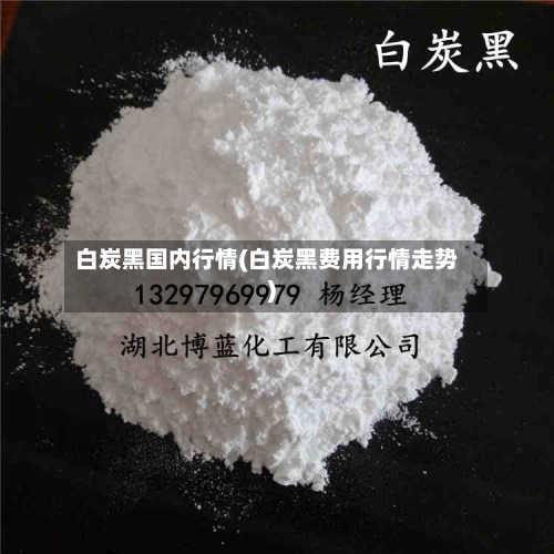 白炭黑国内行情(白炭黑费用行情走势)