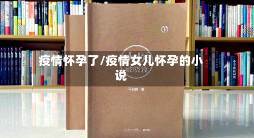 疫情怀孕了/疫情女儿怀孕的小说