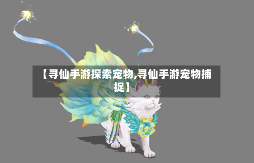 【寻仙手游探索宠物,寻仙手游宠物捕捉】