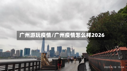 广州游玩疫情/广州疫情怎么样2026-第2张图片