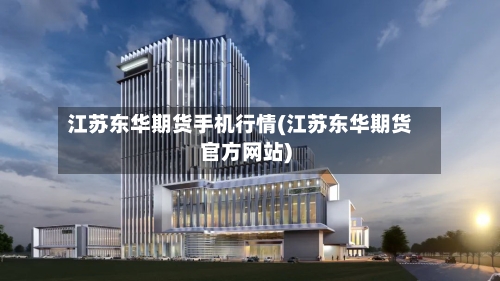 江苏东华期货手机行情(江苏东华期货官方网站)