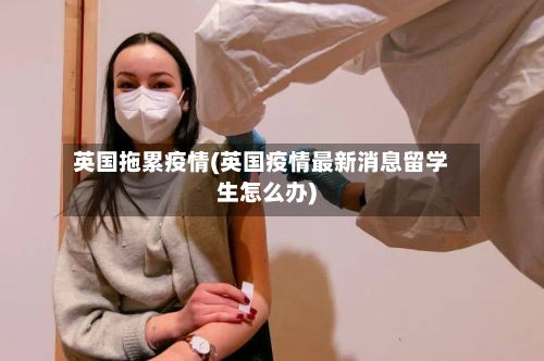 英国拖累疫情(英国疫情最新消息留学生怎么办)-第2张图片
