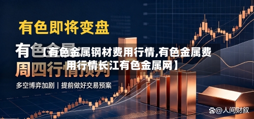 【有色金属钢材费用行情,有色金属费用行情长江有色金属网】