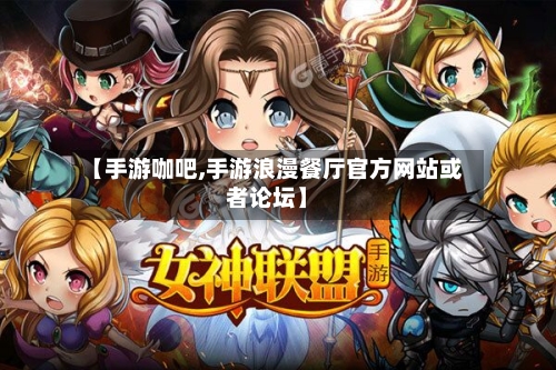 【手游咖吧,手游浪漫餐厅官方网站或者论坛】