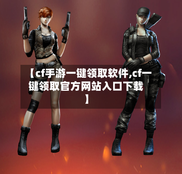 【cf手游一键领取软件,cf一键领取官方网站入口下载】