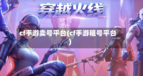 cf手游卖号平台(cf手游租号平台)-第2张图片