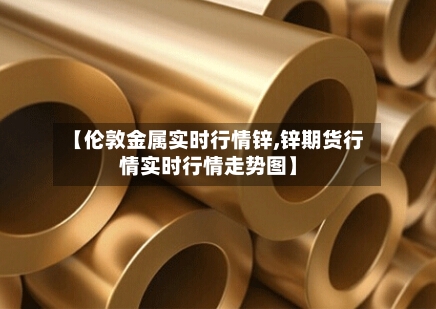 【伦敦金属实时行情锌,锌期货行情实时行情走势图】
