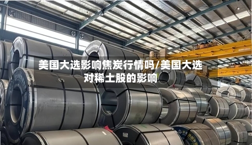 美国大选影响焦炭行情吗/美国大选对稀土股的影响-第2张图片