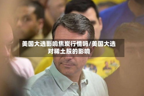 美国大选影响焦炭行情吗/美国大选对稀土股的影响