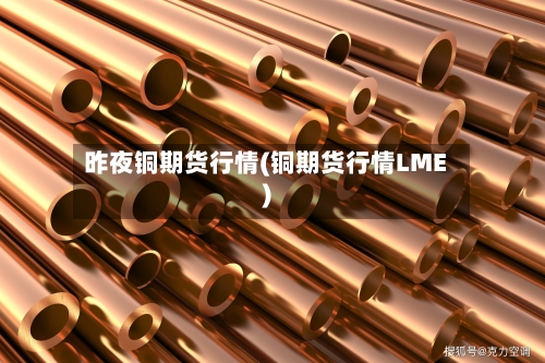 昨夜铜期货行情(铜期货行情LME)