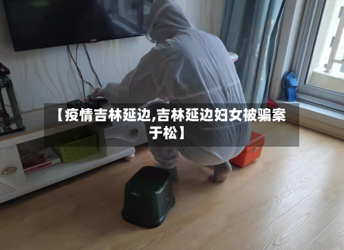 【疫情吉林延边,吉林延边妇女被骗案 于松】-第2张图片