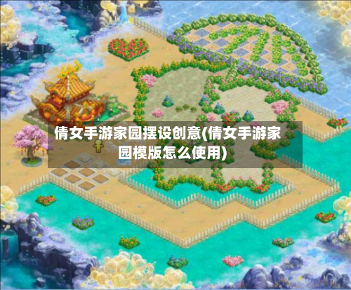 倩女手游家园摆设创意(倩女手游家园模版怎么使用)-第2张图片